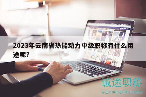 2023年云南省热能动力中级职称有什么用途呢？