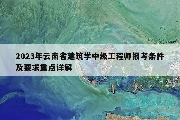 2023年云南省建筑学中级工程师报考条件及要求重点详解