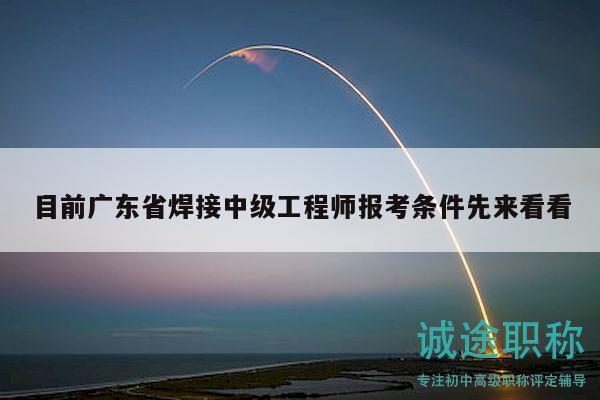 目前广东省焊接中级工程师报考条件先来看看