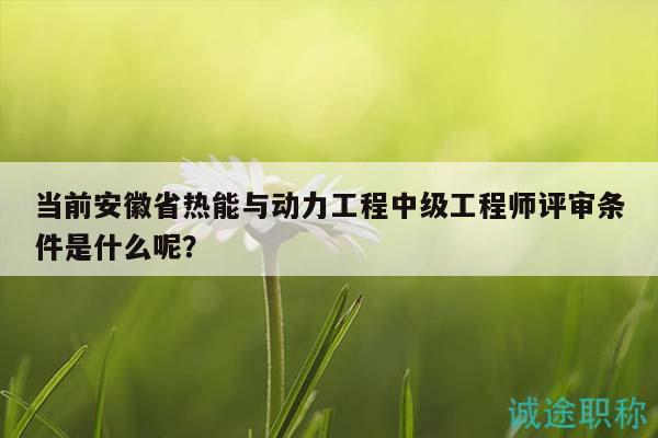 当前安徽省热能与动力工程中级工程师评审条件是什么呢？