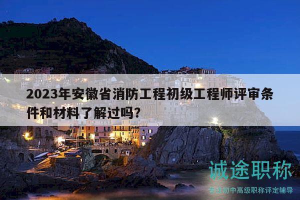 2023年安徽省消防工程初级工程师评审条件和材料了解过吗？
