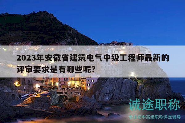 2023年安徽省建筑电气中级工程师最新的评审要求是有哪些呢？