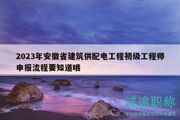 2023年安徽省建筑供配电工程初级工程师申报流程要知道哦