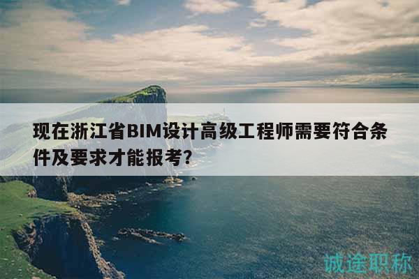 现在浙江省BIM设计高级工程师需要符合条件及要求才能报考？