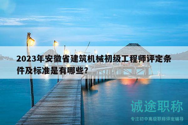 2023年安徽省建筑机械初级工程师评定条件及标准是有哪些？