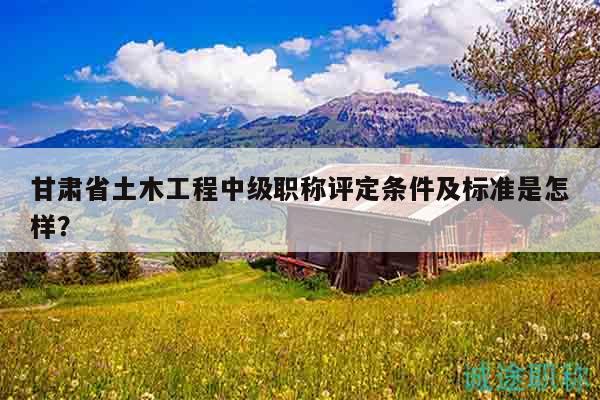 甘肃省土木工程中级职称评定条件及标准是怎样？