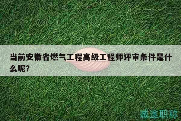 当前安徽省燃气工程高级工程师评审条件是什么呢？