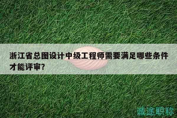 浙江省总图设计中级工程师需要满足哪些条件才能评审？
