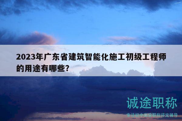 2023年广东省建筑智能化施工初级工程师的用途有哪些？