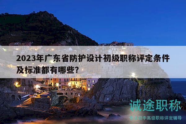 2023年广东省防护设计初级职称评定条件及标准都有哪些？