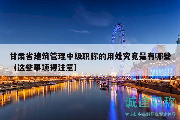 甘肃省建筑管理中级职称的用处究竟是有哪些（这些事项得注意）