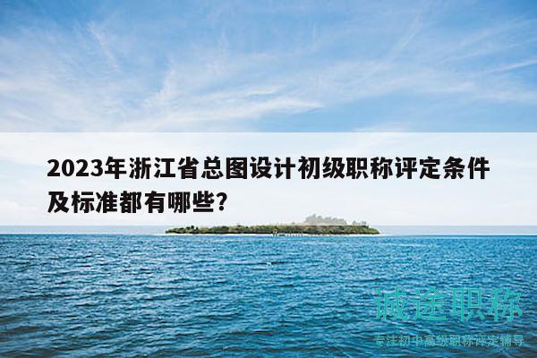 2023年浙江省总图设计初级职称评定条件及标准都有哪些？