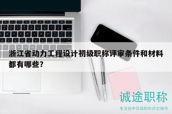 浙江省动力工程设计初级职称评审条件和材料都有哪些？
