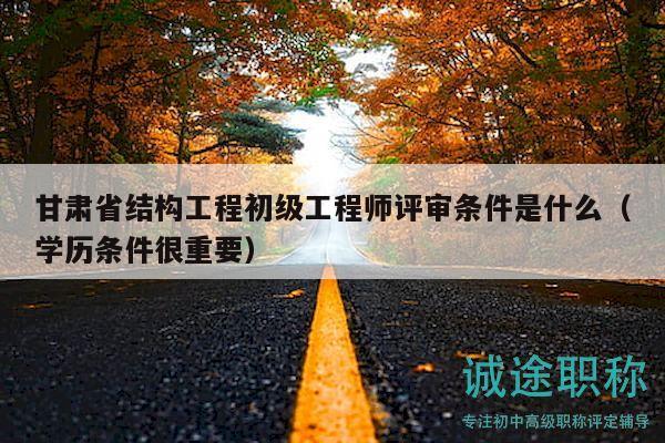 甘肃省结构工程初级工程师评审条件是什么（学历条件很重要）