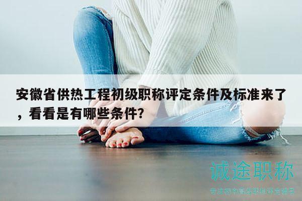 安徽省供热工程初级职称评定条件及标准来了，看看是有哪些条件？
