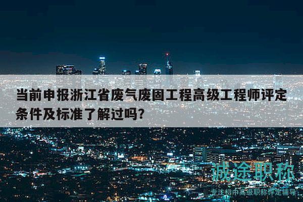 当前申报浙江省废气废固工程高级工程师评定条件及标准了解过吗？
