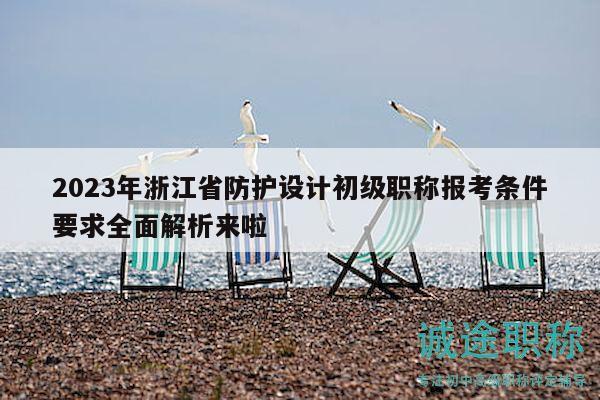 2023年浙江省防护设计初级职称报考条件要求全面解析来啦