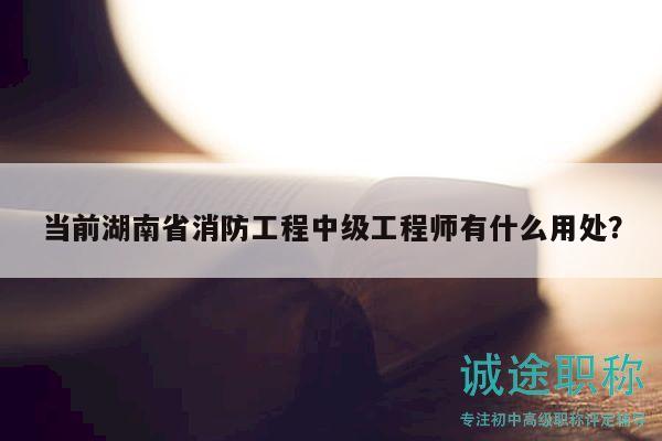 当前湖南省消防工程中级工程师有什么用处？