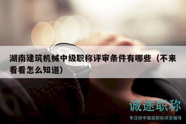 湖南建筑机械中级职称评审条件有哪些（不来看看怎么知道）
