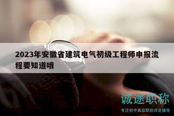 2023年安徽省建筑电气初级工程师申报流程要知道哦