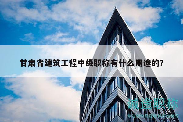 甘肃省建筑工程中级职称有什么用途的？