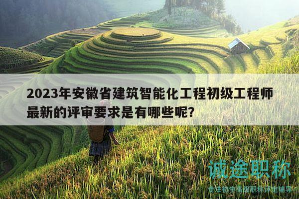 2023年安徽省建筑智能化工程初级工程师最新的评审要求是有哪些呢？