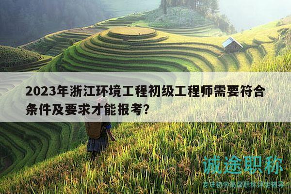 2023年浙江环境工程初级工程师需要符合条件及要求才能报考？