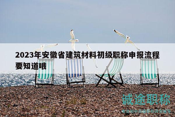 2023年安徽省建筑材料初级职称申报流程要知道哦