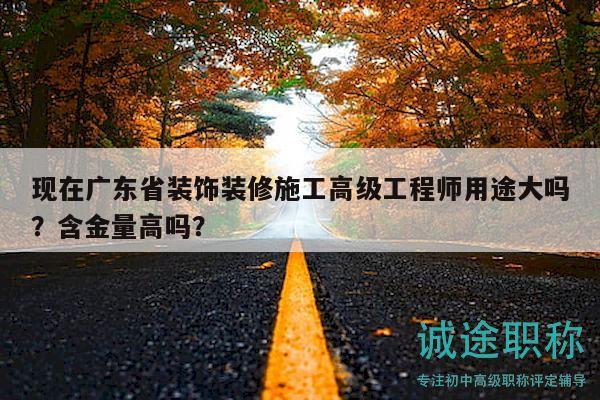 现在广东省装饰装修施工高级工程师用途大吗？含金量高吗？