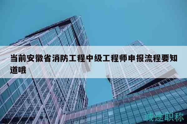 当前安徽省消防工程中级工程师申报流程要知道哦
