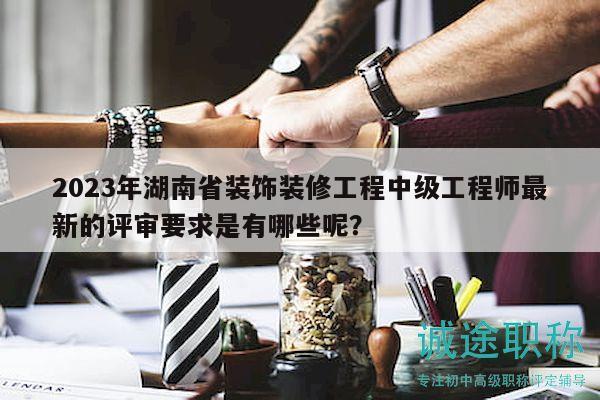 2023年湖南省装饰装修工程中级工程师最新的评审要求是有哪些呢？
