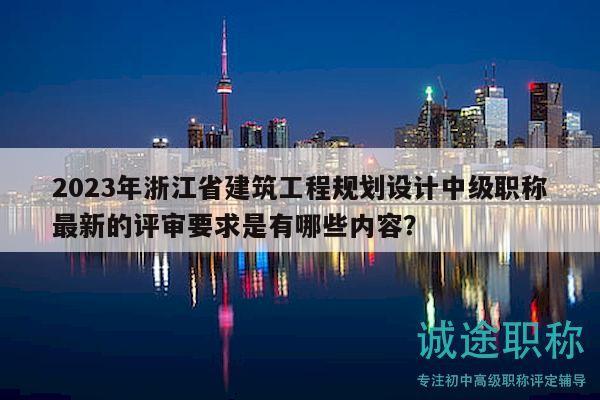 2023年浙江省建筑工程规划设计中级职称最新的评审要求是有哪些内容？