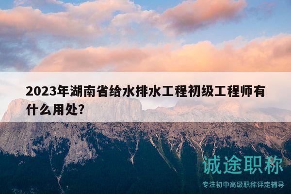 2023年湖南省给水排水工程初级工程师有什么用处？