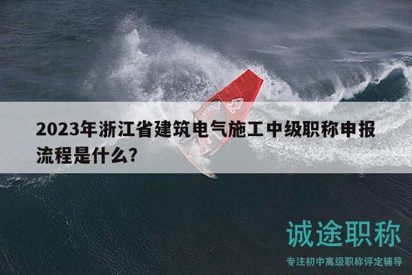 2023年浙江省建筑电气施工中级职称申报流程是什么？