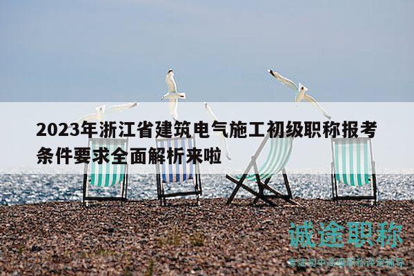 2023年浙江省建筑电气施工初级职称报考条件要求全面解析来啦
