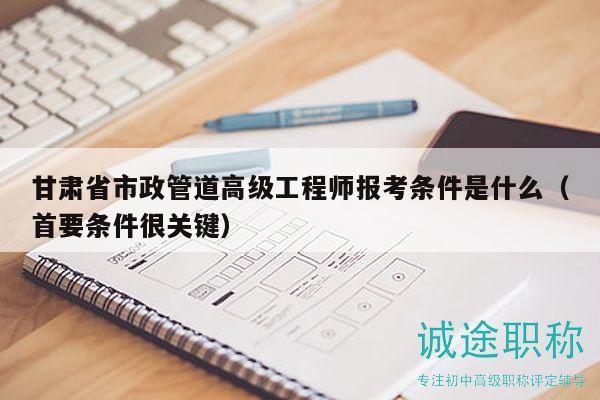 甘肃省市政管道高级工程师报考条件是什么（首要条件很关键）
