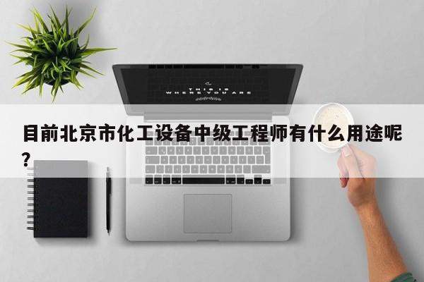 目前北京市化工设备中级工程师有什么用途呢？