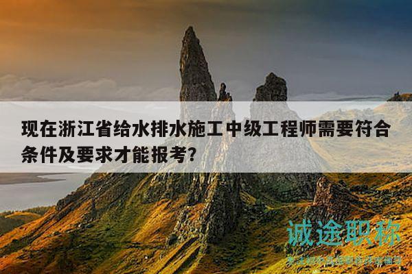 现在浙江省给水排水施工中级工程师需要符合条件及要求才能报考？