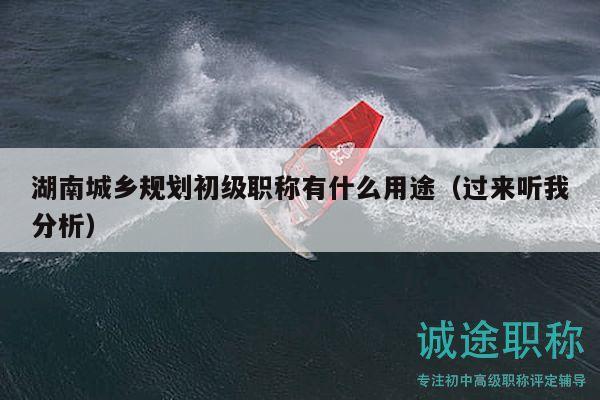 湖南城乡规划初级职称有什么用途（过来听我分析）