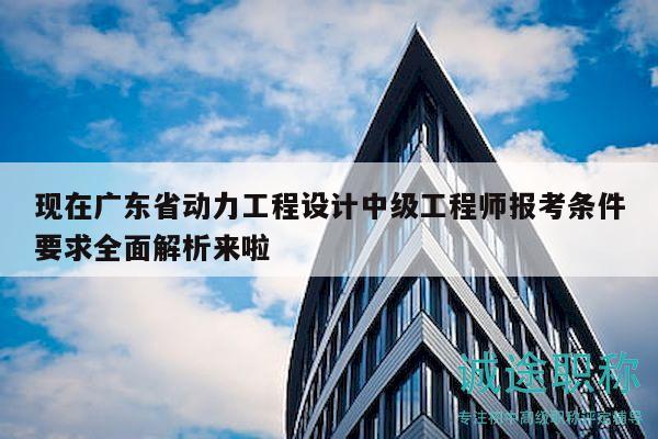 现在广东省动力工程设计中级工程师报考条件要求全面解析来啦