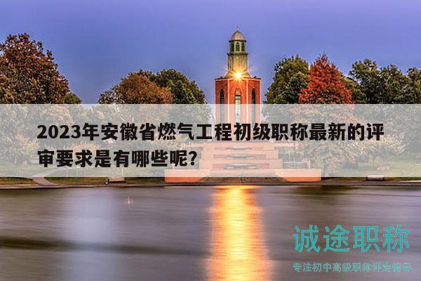 2023年安徽省燃气工程初级职称最新的评审要求是有哪些呢？