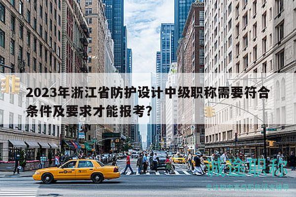 2023年浙江省防护设计中级职称需要符合条件及要求才能报考？