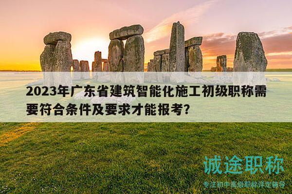 2023年广东省建筑智能化施工初级职称需要符合条件及要求才能报考？