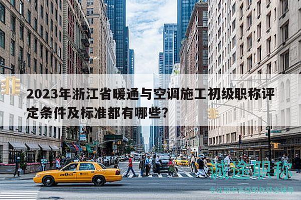 2023年浙江省暖通与空调施工初级职称评定条件及标准都有哪些？