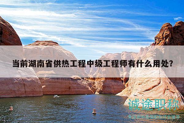 当前湖南省供热工程中级工程师有什么用处？