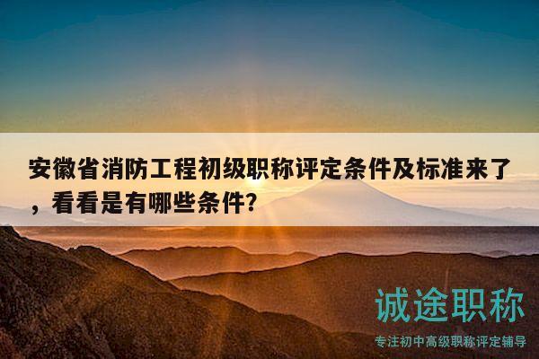 安徽省消防工程初级职称评定条件及标准来了，看看是有哪些条件？