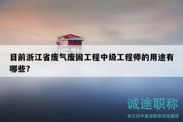 目前浙江省废气废固工程中级工程师的用途有哪些？