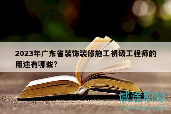 2023年广东省装饰装修施工初级工程师的用途有哪些？