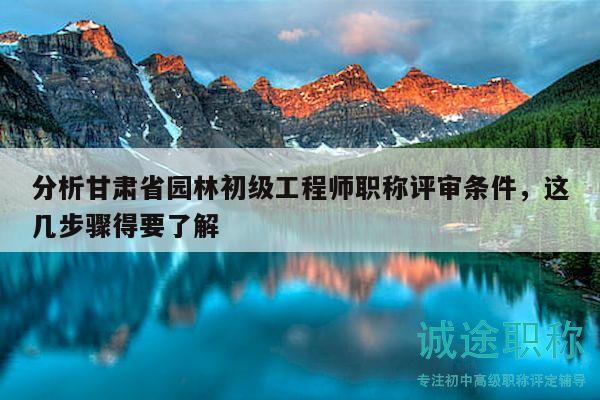 分析甘肃省园林初级工程师职称评审条件，这几步骤得要了解