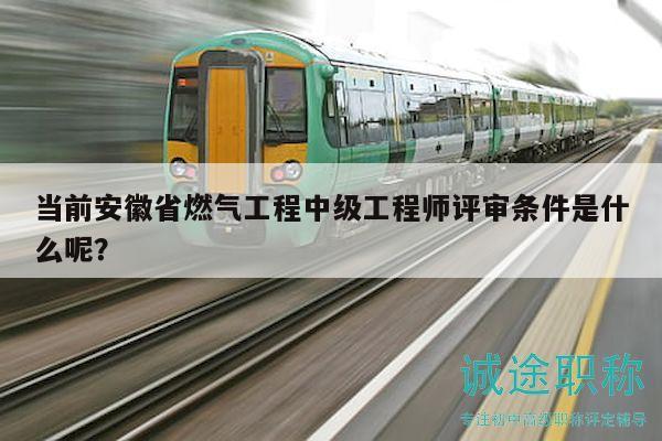 当前安徽省燃气工程中级工程师评审条件是什么呢？